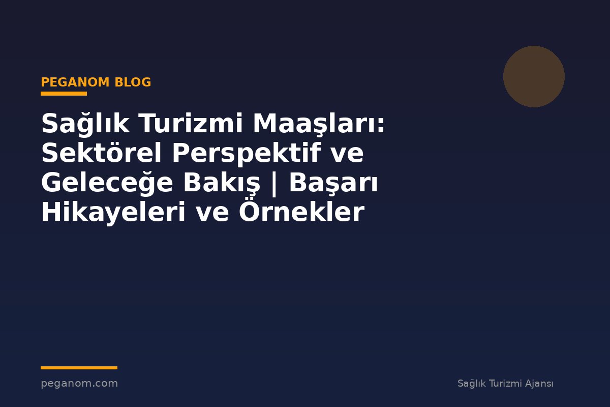 Sağlık Turizmi Maaşları: Sektörel Perspektif ve Geleceğe Bakış | Başarı Hikayeleri ve Örnekler