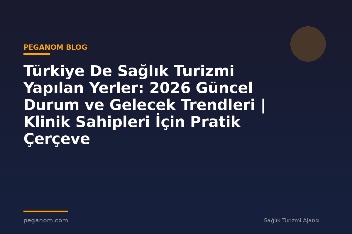 Türkiye De Sağlık Turizmi Yapılan Yerler: 2026 Güncel Durum ve Gelecek Trendleri | Klinik Sahipleri İçin Pratik Çerçeve