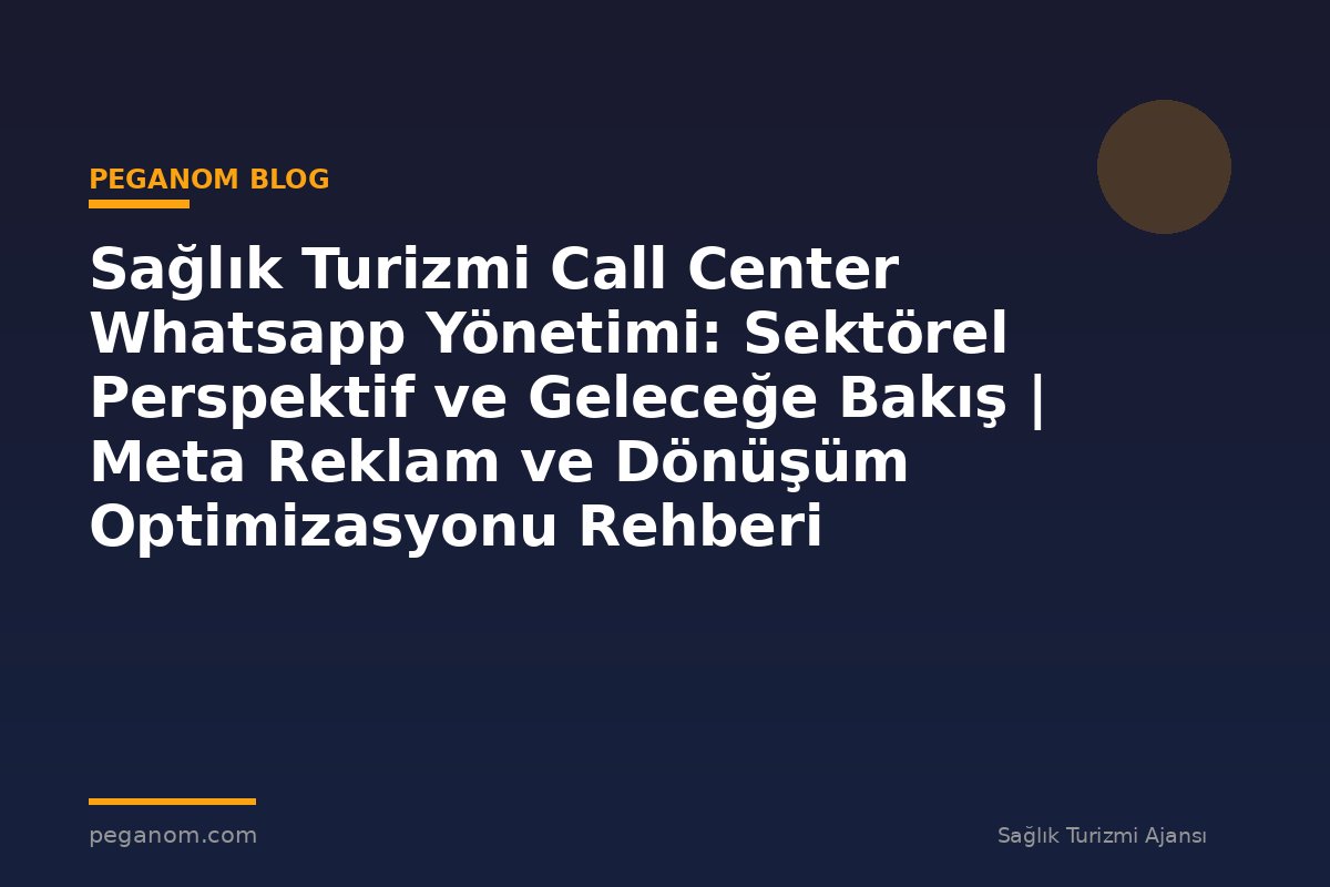 Sağlık Turizmi Call Center Whatsapp Yönetimi: Sektörel Perspektif ve Geleceğe Bakış | Meta Reklam ve Dönüşüm Optimizasyonu Rehberi