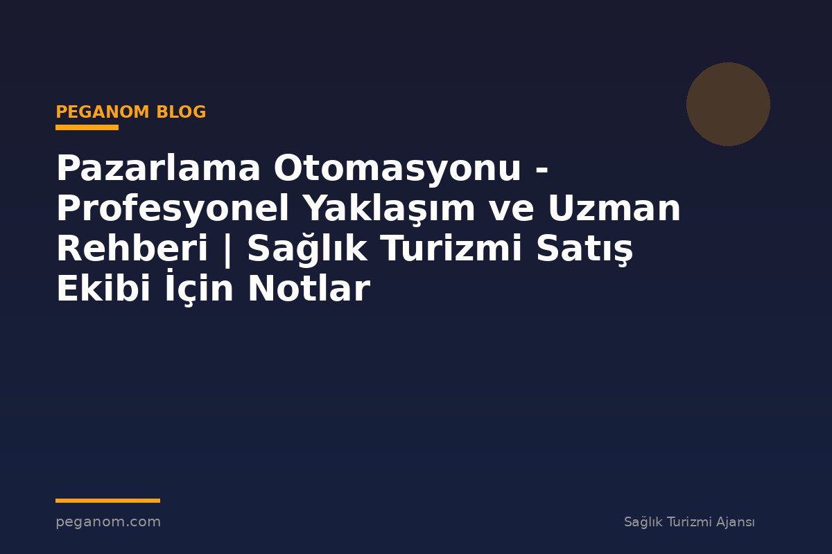 Pazarlama Otomasyonu - Profesyonel Yaklaşım ve Uzman Rehberi | Sağlık Turizmi Satış Ekibi İçin Notlar
