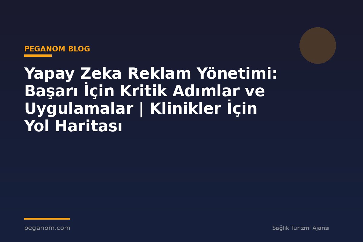 Yapay Zeka Reklam Yönetimi: Başarı İçin Kritik Adımlar ve Uygulamalar | Klinikler İçin Yol Haritası