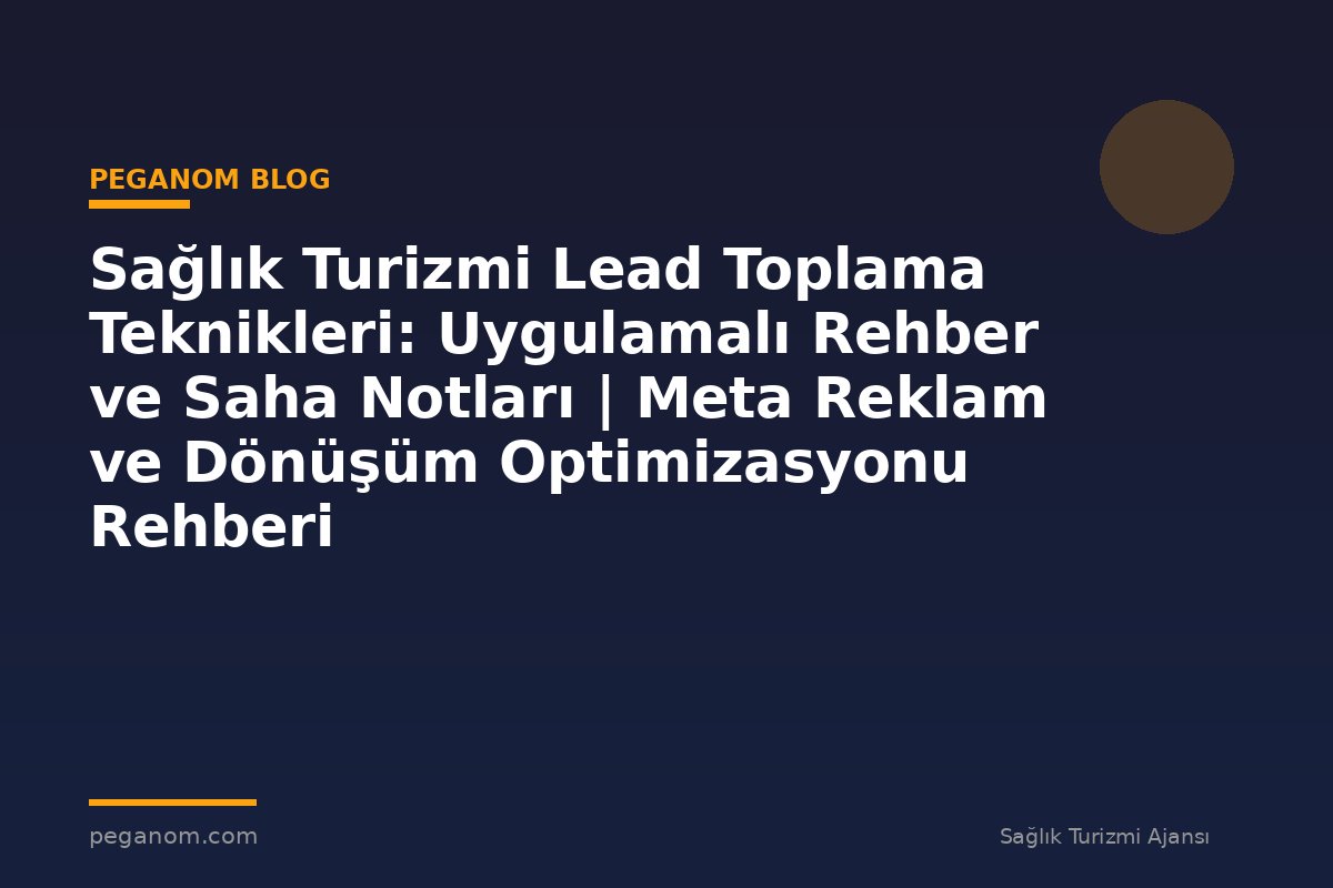 Sağlık Turizmi Lead Toplama Teknikleri: Uygulamalı Rehber ve Saha Notları | Meta Reklam ve Dönüşüm Optimizasyonu Rehberi