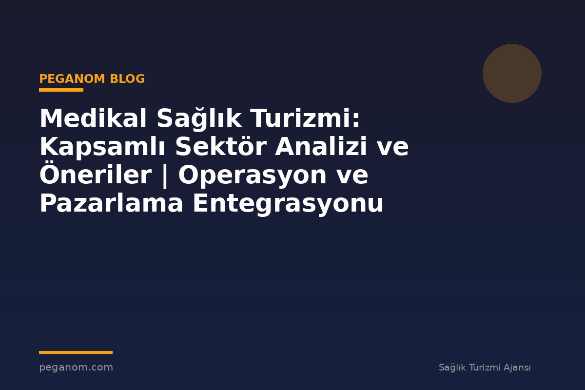 Medikal Sağlık Turizmi: Kapsamlı Sektör Analizi ve Öneriler | Operasyon ve Pazarlama Entegrasyonu