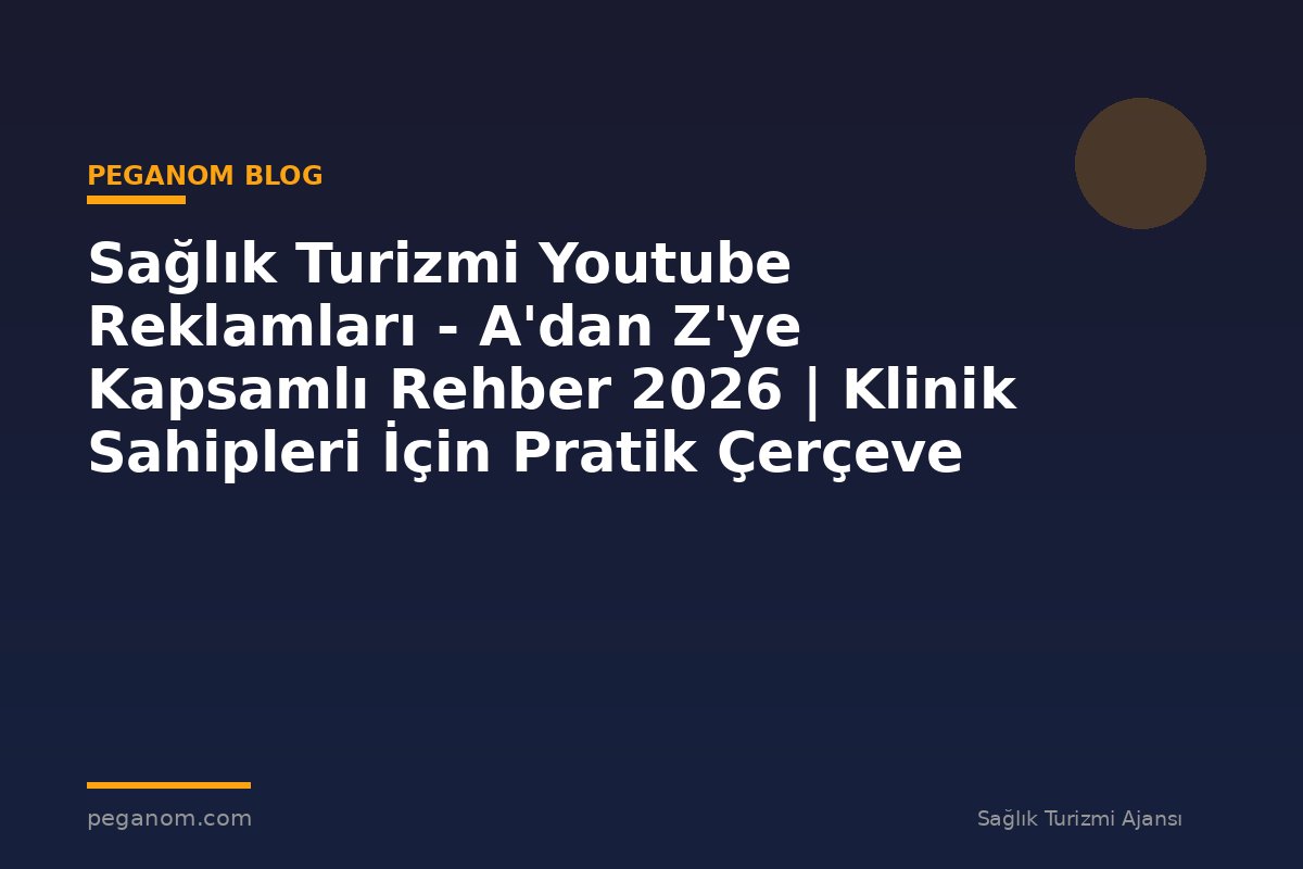Sağlık Turizmi Youtube Reklamları - A'dan Z'ye Kapsamlı Rehber 2026 | Klinik Sahipleri İçin Pratik Çerçeve