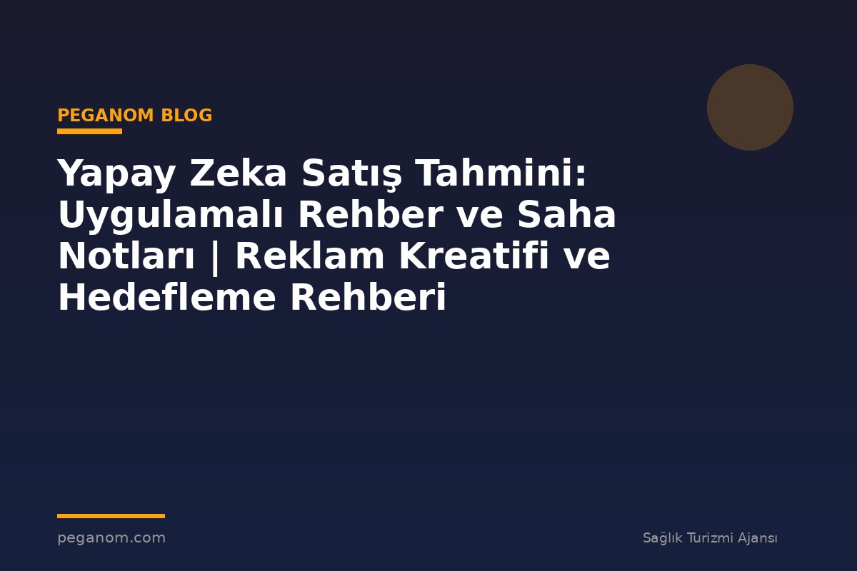 Yapay Zeka Satış Tahmini: Uygulamalı Rehber ve Saha Notları | Reklam Kreatifi ve Hedefleme Rehberi