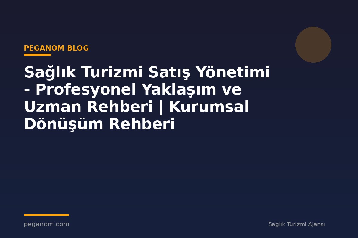 Sağlık Turizmi Satış Yönetimi - Profesyonel Yaklaşım ve Uzman Rehberi | Kurumsal Dönüşüm Rehberi