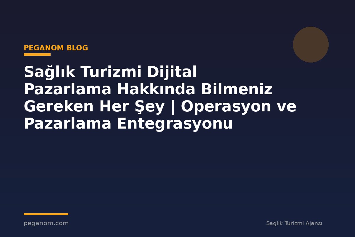 Sağlık Turizmi Dijital Pazarlama Hakkında Bilmeniz Gereken Her Şey | Operasyon ve Pazarlama Entegrasyonu