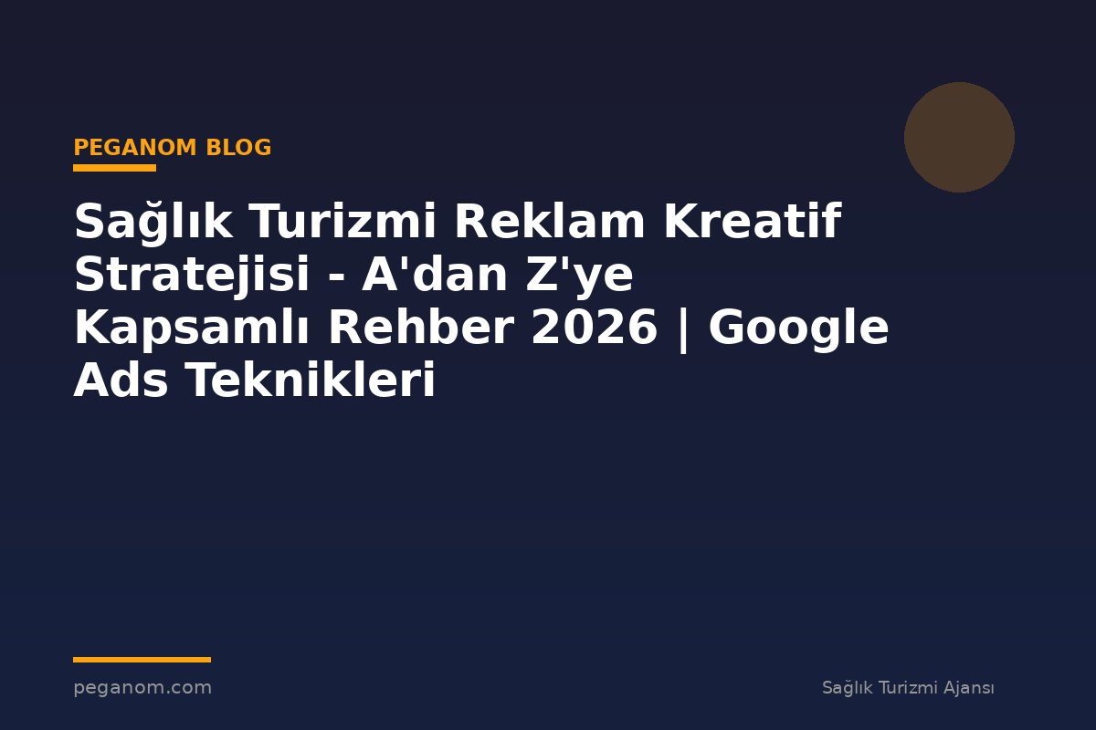 Sağlık Turizmi Reklam Kreatif Stratejisi - A'dan Z'ye Kapsamlı Rehber 2026 | Google Ads Teknikleri