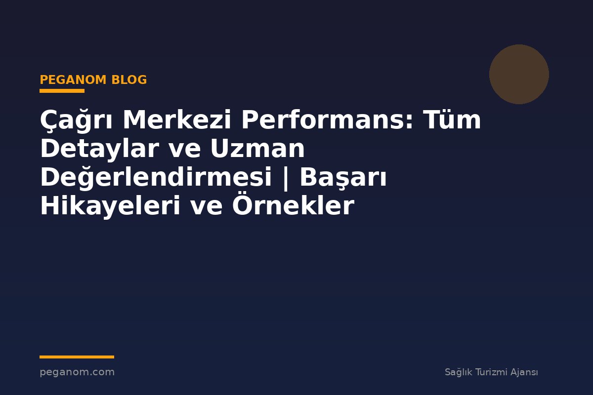 Çağrı Merkezi Performans: Tüm Detaylar ve Uzman Değerlendirmesi | Başarı Hikayeleri ve Örnekler