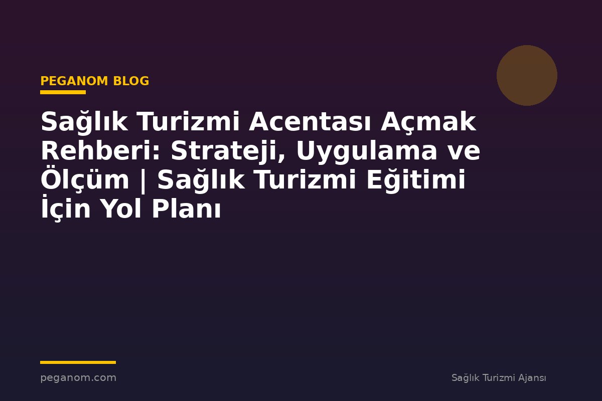 Sağlık Turizmi Acentası Açmak Rehberi: Strateji, Uygulama ve Ölçüm | Sağlık Turizmi Eğitimi İçin Yol Planı