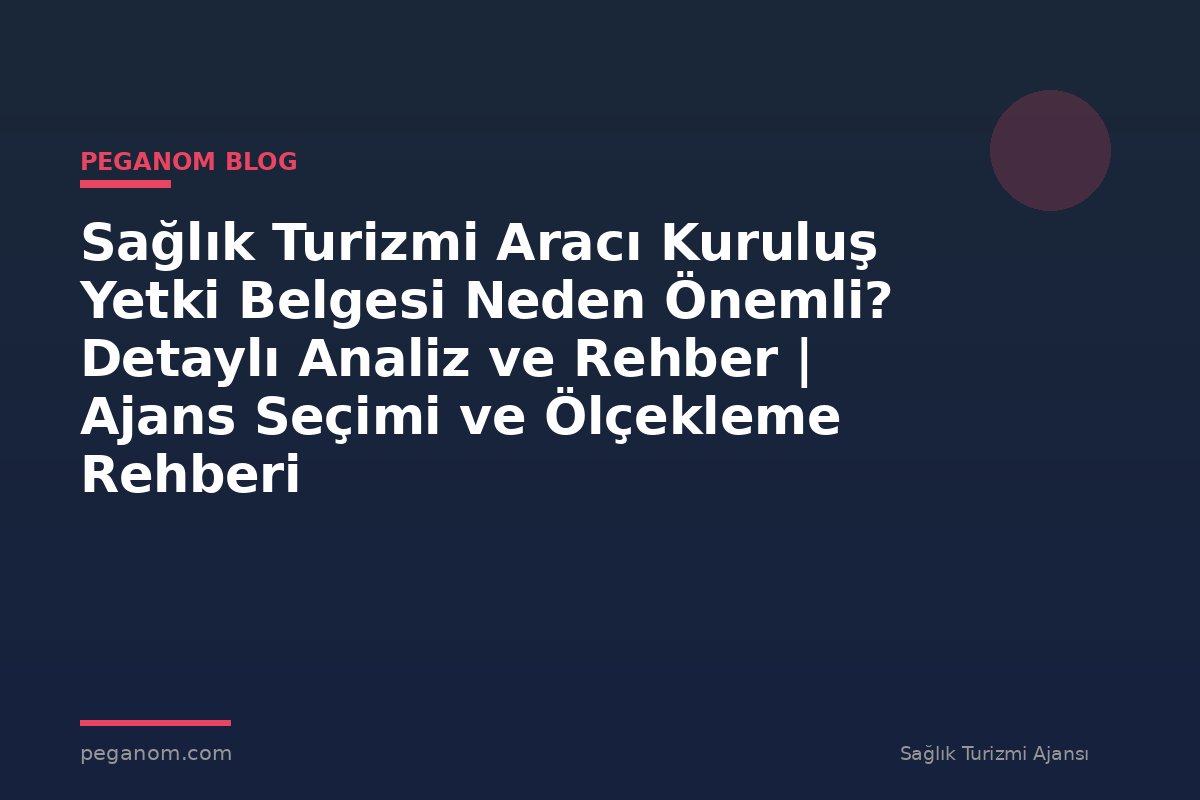 Sağlık Turizmi Aracı Kuruluş Yetki Belgesi Neden Önemli? Detaylı Analiz ve Rehber | Ajans Seçimi ve Ölçekleme Rehberi