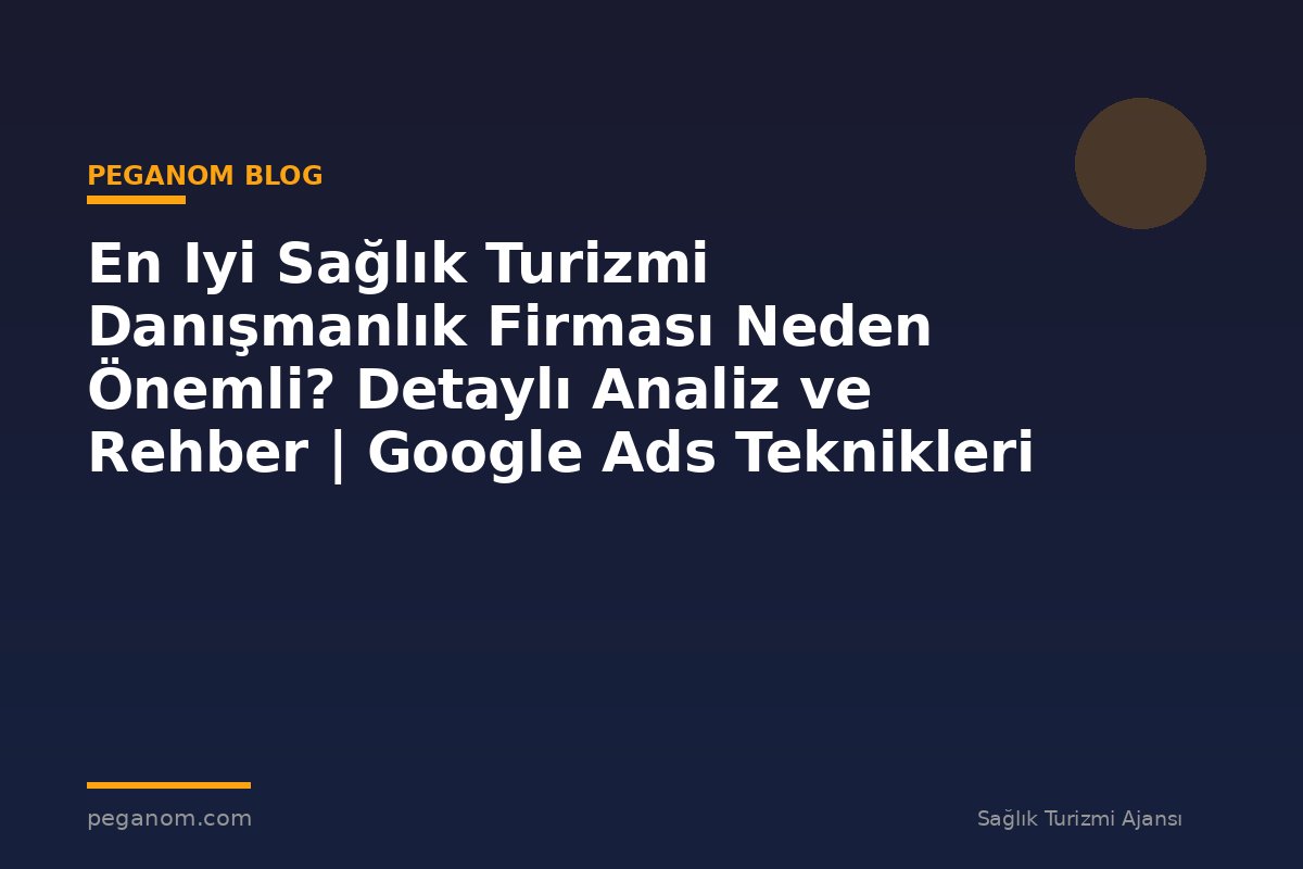 En Iyi Sağlık Turizmi Danışmanlık Firması Neden Önemli? Detaylı Analiz ve Rehber | Google Ads Teknikleri