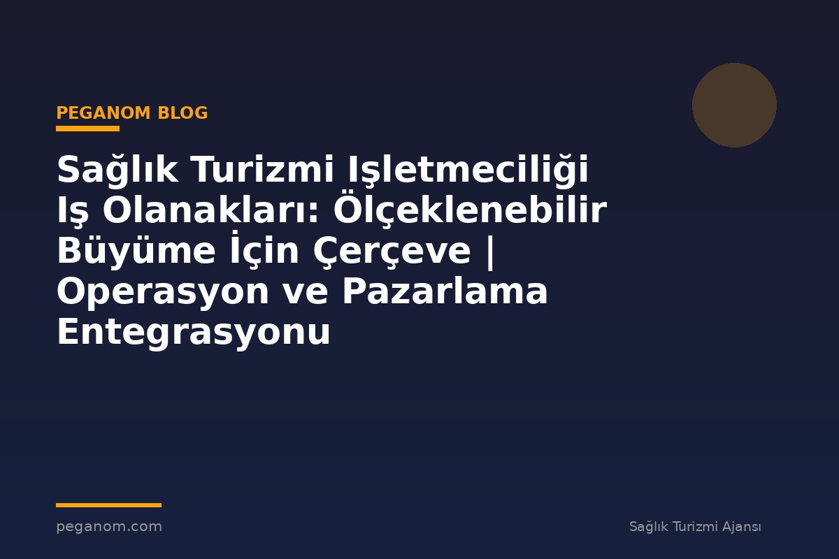 Sağlık Turizmi Işletmeciliği Iş Olanakları: Ölçeklenebilir Büyüme İçin Çerçeve | Operasyon ve Pazarlama Entegrasyonu