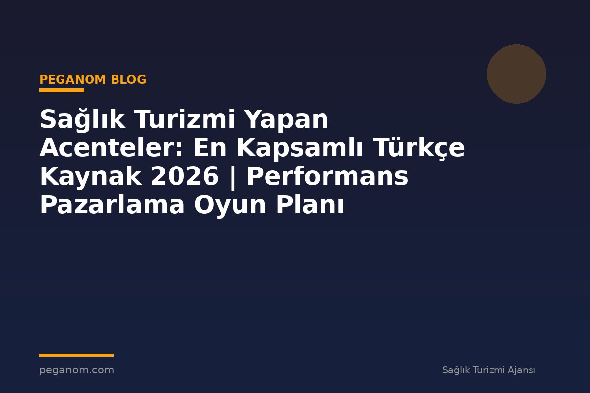 Sağlık Turizmi Yapan Acenteler: En Kapsamlı Türkçe Kaynak 2026 | Performans Pazarlama Oyun Planı