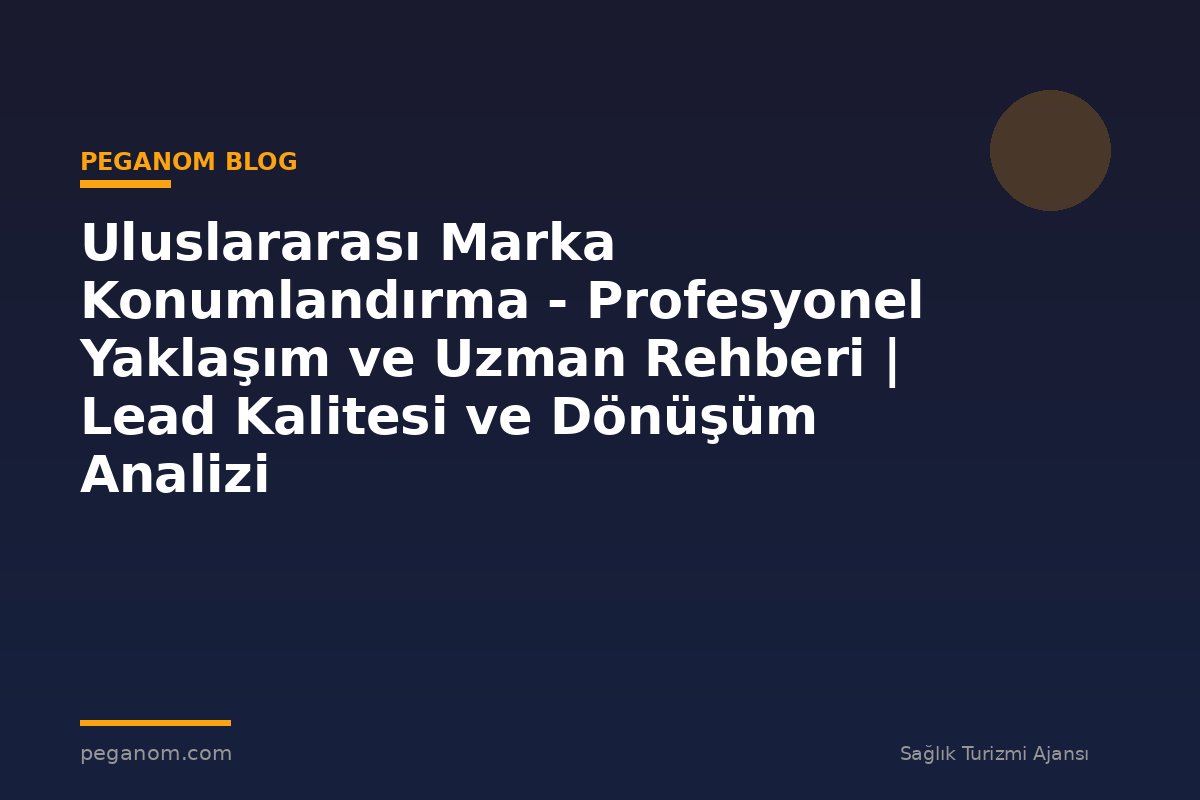 Uluslararası Marka Konumlandırma - Profesyonel Yaklaşım ve Uzman Rehberi | Lead Kalitesi ve Dönüşüm Analizi