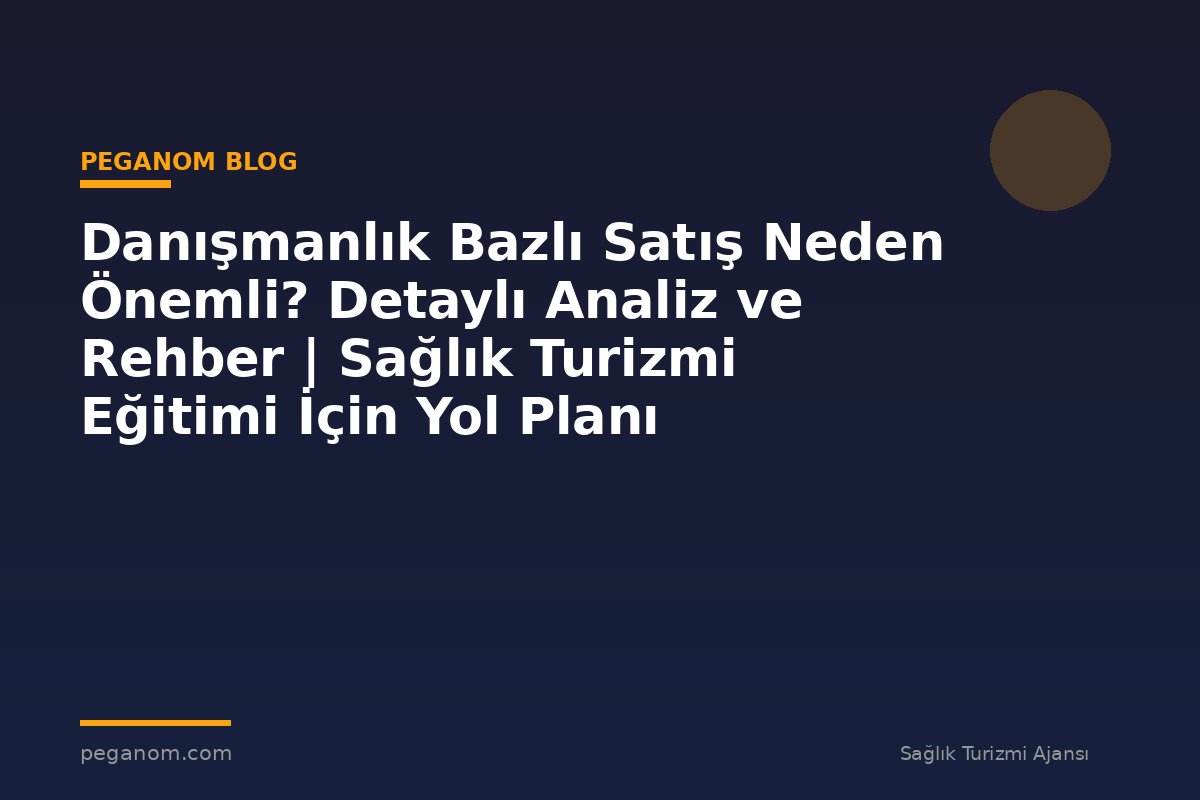Danışmanlık Bazlı Satış Neden Önemli? Detaylı Analiz ve Rehber | Sağlık Turizmi Eğitimi İçin Yol Planı