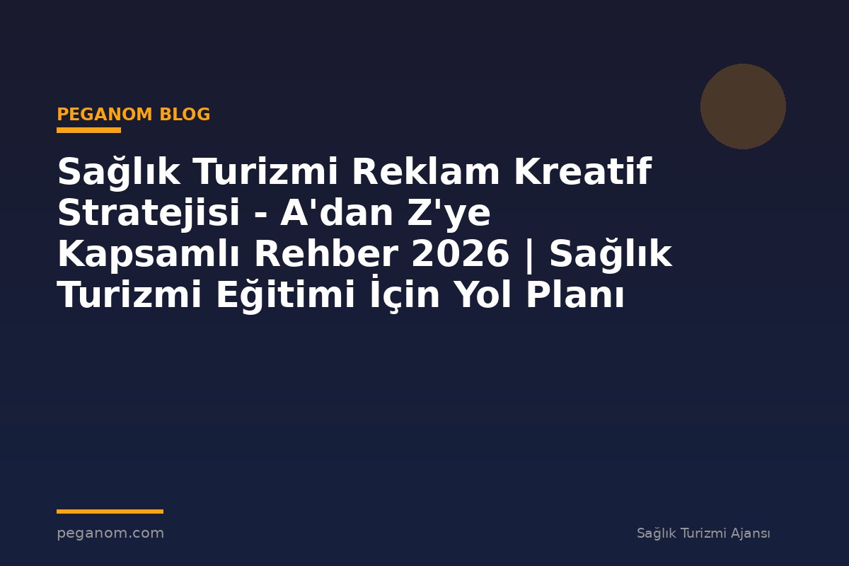 Sağlık Turizmi Reklam Kreatif Stratejisi - A'dan Z'ye Kapsamlı Rehber 2026 | Sağlık Turizmi Eğitimi İçin Yol Planı