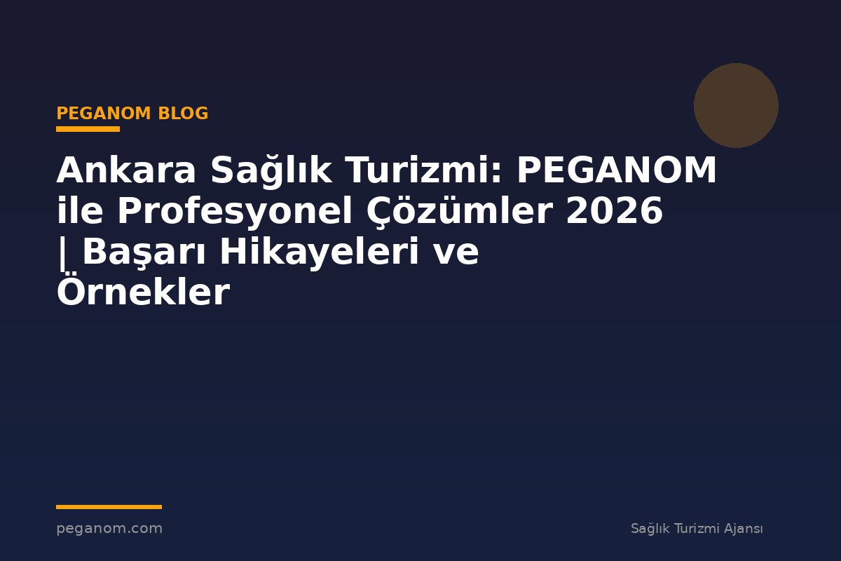 Ankara Sağlık Turizmi: PEGANOM ile Profesyonel Çözümler 2026 | Başarı Hikayeleri ve Örnekler