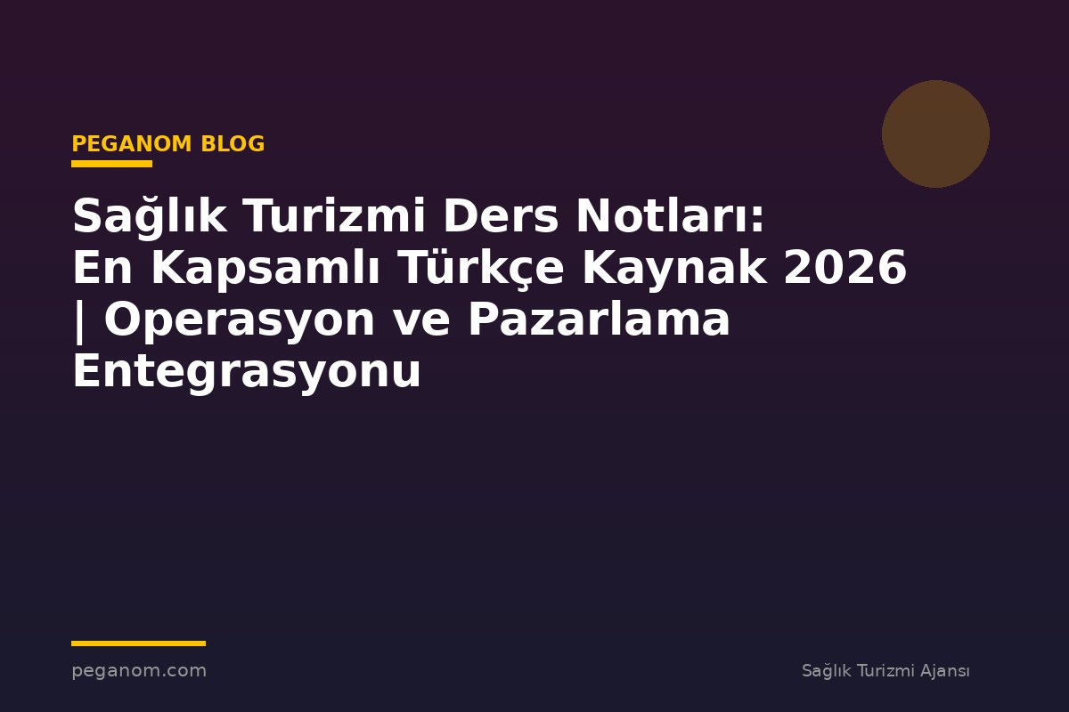Sağlık Turizmi Ders Notları: En Kapsamlı Türkçe Kaynak 2026 | Operasyon ve Pazarlama Entegrasyonu