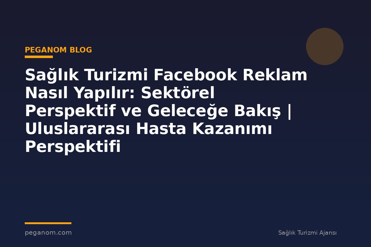 Sağlık Turizmi Facebook Reklam Nasıl Yapılır: Sektörel Perspektif ve Geleceğe Bakış | Uluslararası Hasta Kazanımı Perspektifi