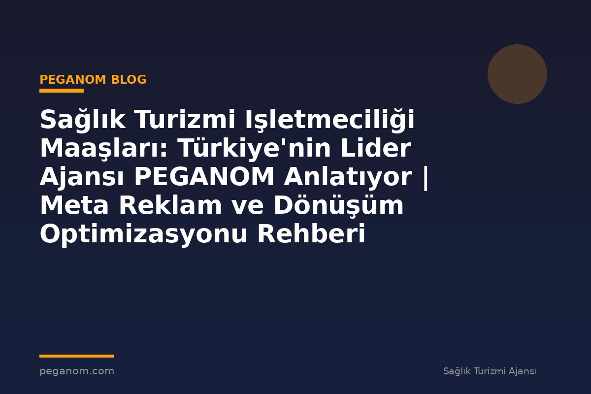 Sağlık Turizmi Işletmeciliği Maaşları: Türkiye'nin Lider Ajansı PEGANOM Anlatıyor | Meta Reklam ve Dönüşüm Optimizasyonu Rehberi