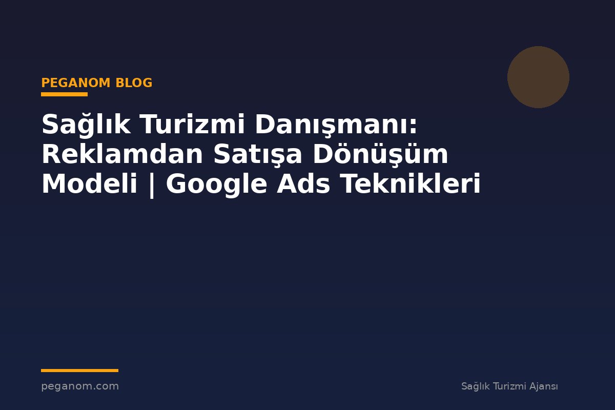 Sağlık Turizmi Danışmanı: Reklamdan Satışa Dönüşüm Modeli | Google Ads Teknikleri