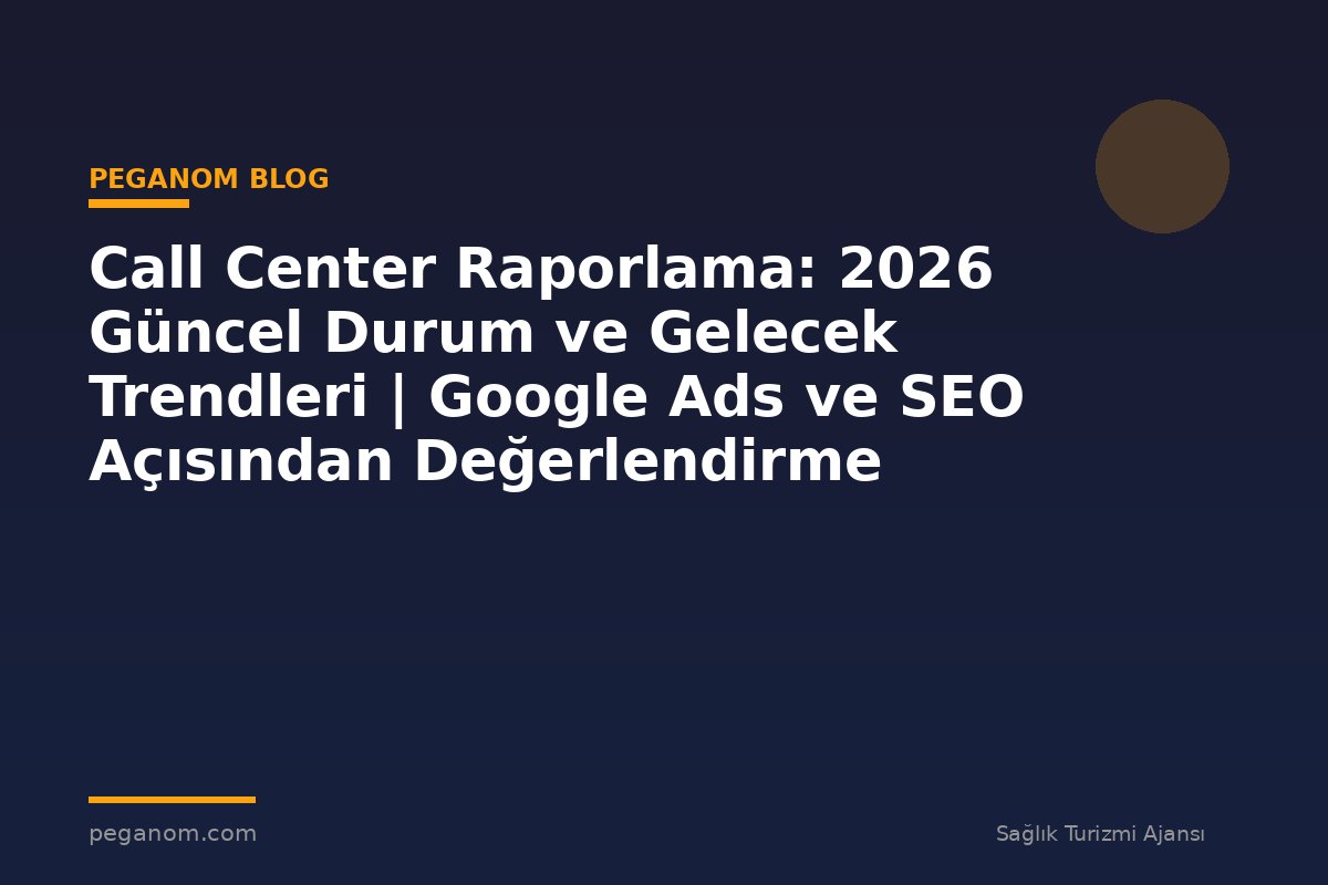 Call Center Raporlama: 2026 Güncel Durum ve Gelecek Trendleri | Google Ads ve SEO Açısından Değerlendirme
