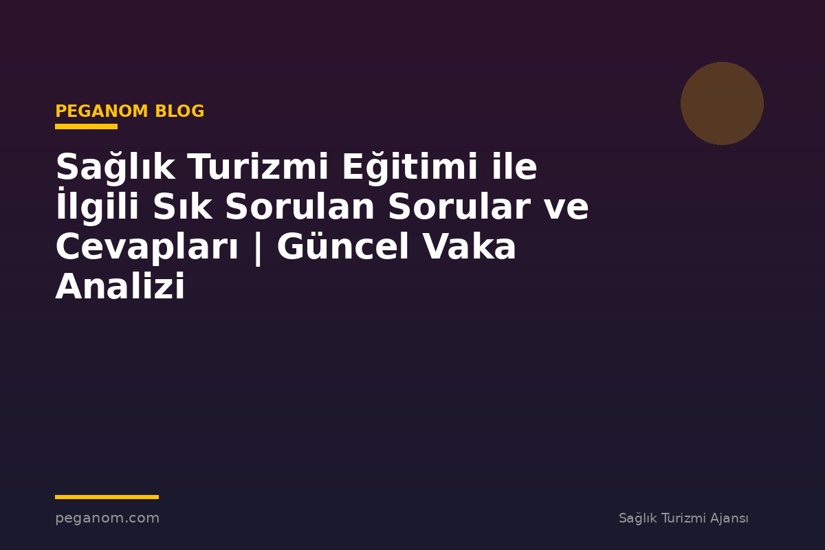 Sağlık Turizmi Eğitimi ile İlgili Sık Sorulan Sorular ve Cevapları | Güncel Vaka Analizi