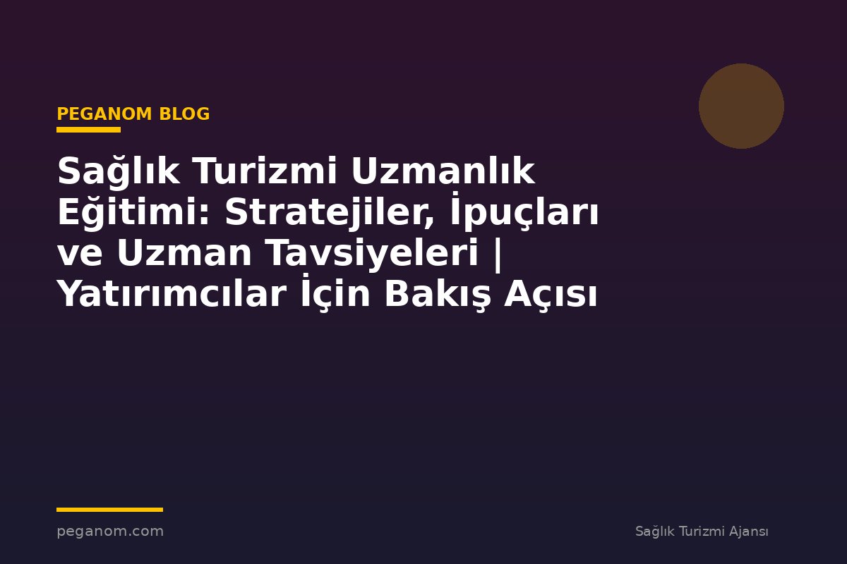 Sağlık Turizmi Uzmanlık Eğitimi: Stratejiler, İpuçları ve Uzman Tavsiyeleri | Yatırımcılar İçin Bakış Açısı