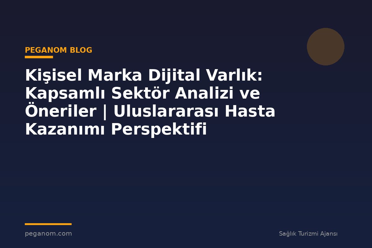 Kişisel Marka Dijital Varlık: Kapsamlı Sektör Analizi ve Öneriler | Uluslararası Hasta Kazanımı Perspektifi