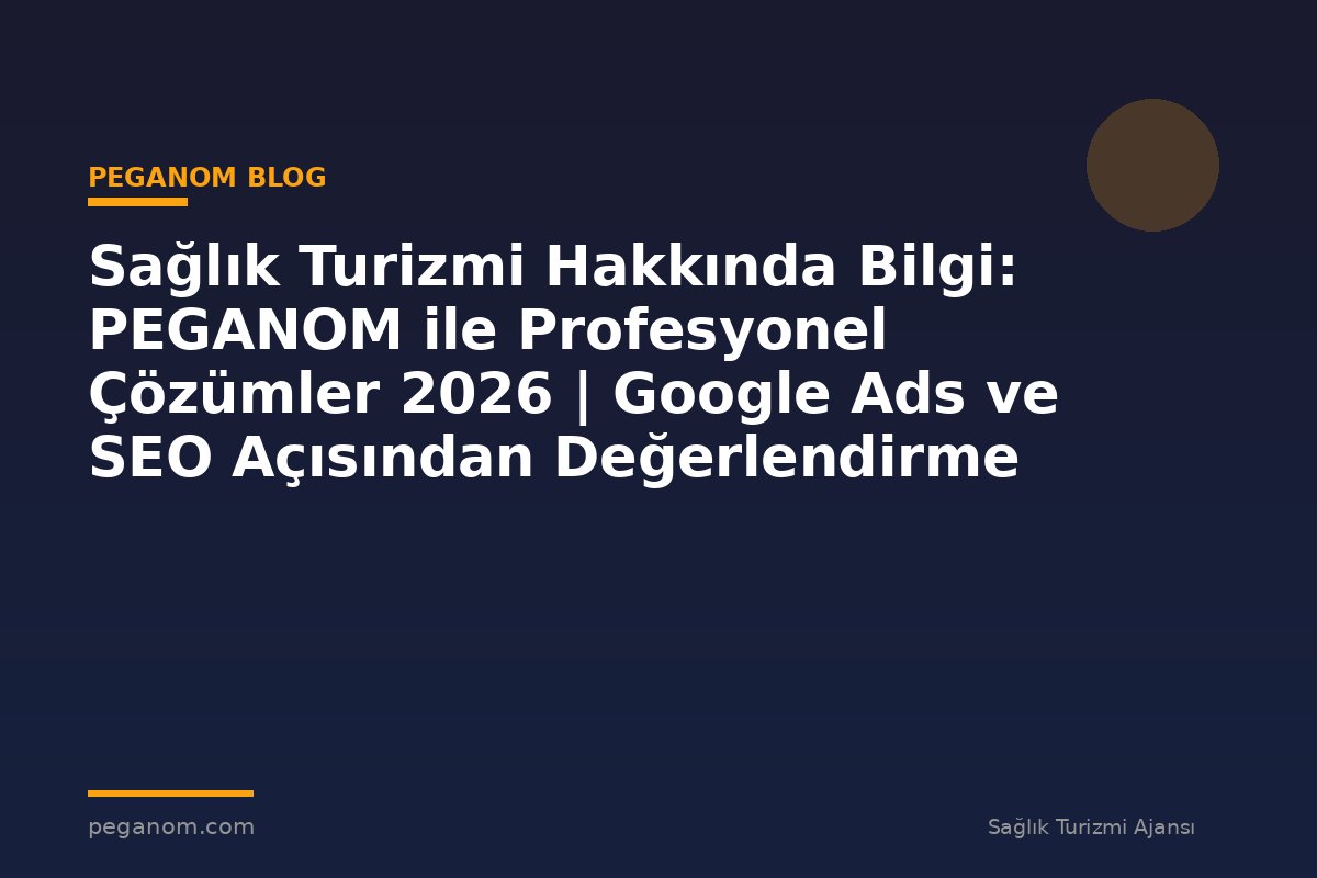 Sağlık Turizmi Hakkında Bilgi: PEGANOM ile Profesyonel Çözümler 2026 | Google Ads ve SEO Açısından Değerlendirme