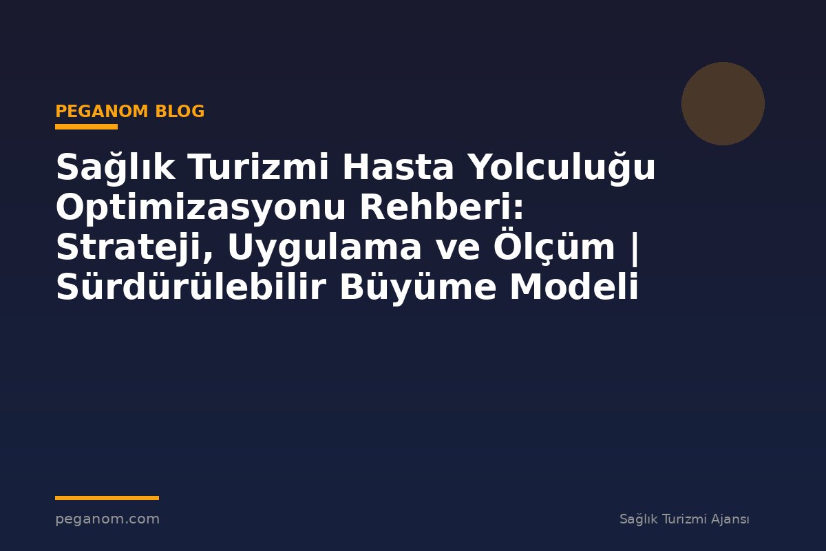 Sağlık Turizmi Hasta Yolculuğu Optimizasyonu Rehberi: Strateji, Uygulama ve Ölçüm | Sürdürülebilir Büyüme Modeli