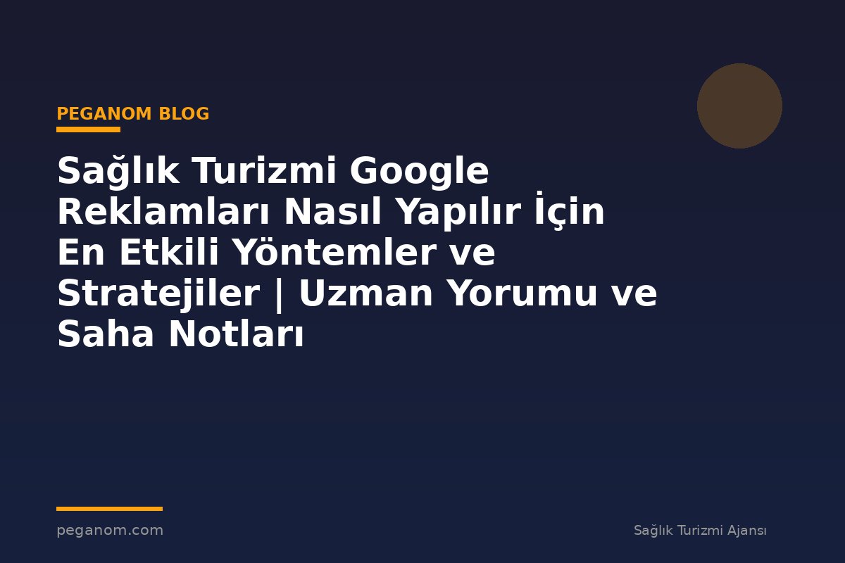 Sağlık Turizmi Google Reklamları Nasıl Yapılır İçin En Etkili Yöntemler ve Stratejiler | Uzman Yorumu ve Saha Notları