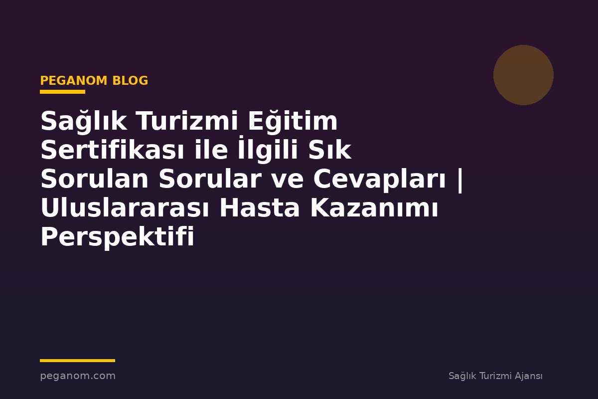 Sağlık Turizmi Eğitim Sertifikası ile İlgili Sık Sorulan Sorular ve Cevapları | Uluslararası Hasta Kazanımı Perspektifi