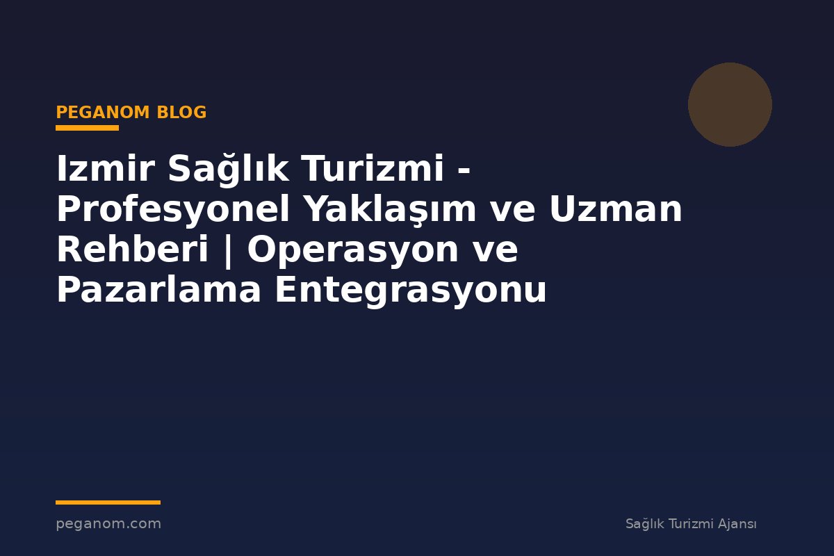 Izmir Sağlık Turizmi - Profesyonel Yaklaşım ve Uzman Rehberi | Operasyon ve Pazarlama Entegrasyonu