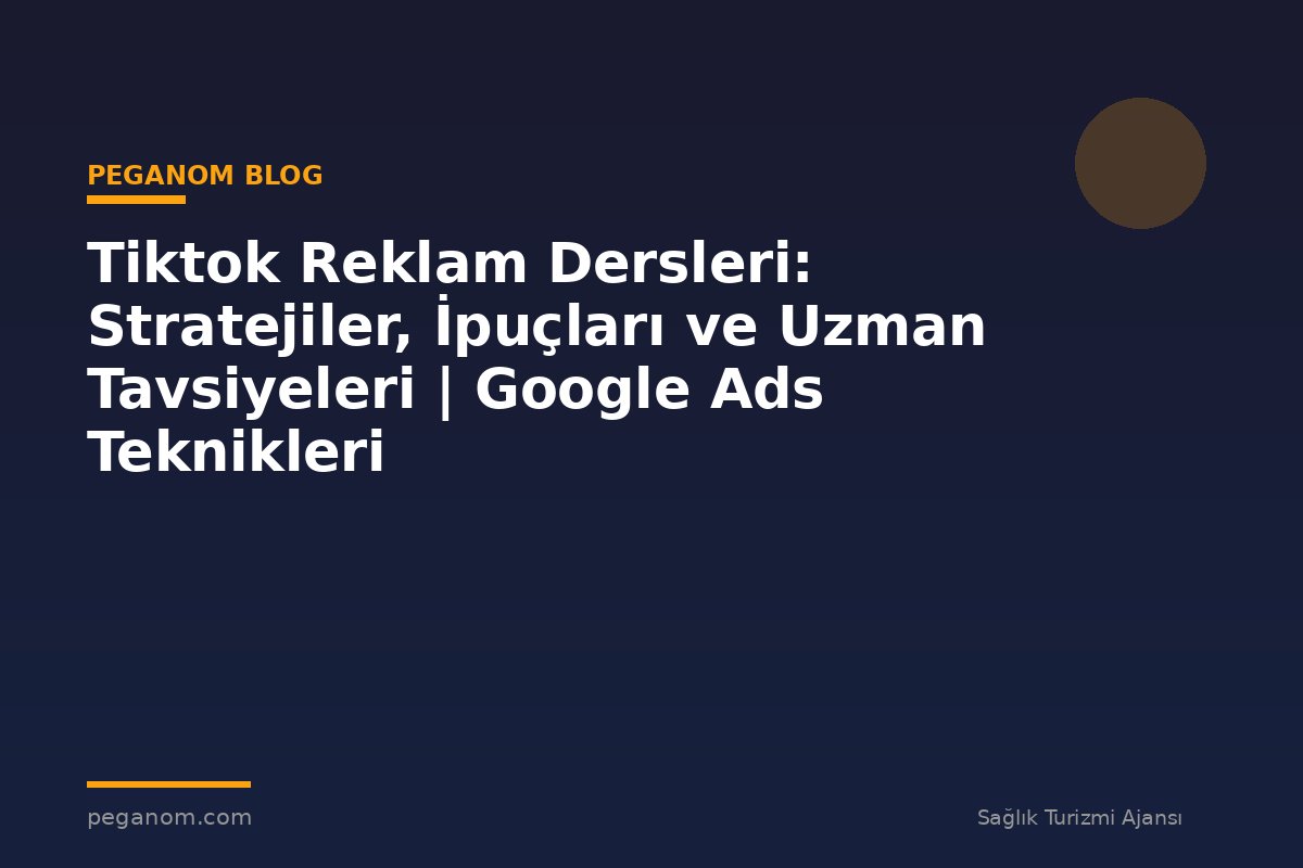 Tiktok Reklam Dersleri: Stratejiler, İpuçları ve Uzman Tavsiyeleri | Google Ads Teknikleri