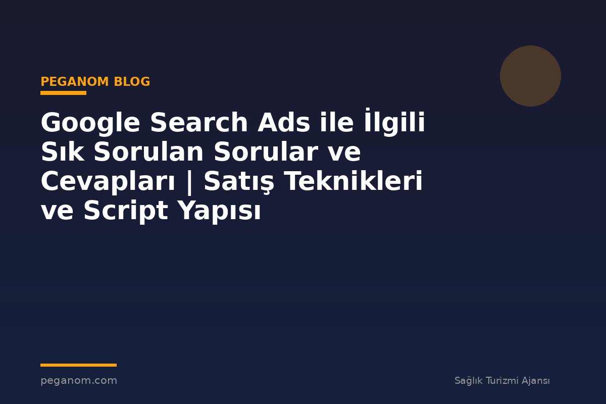 Google Search Ads ile İlgili Sık Sorulan Sorular ve Cevapları | Satış Teknikleri ve Script Yapısı