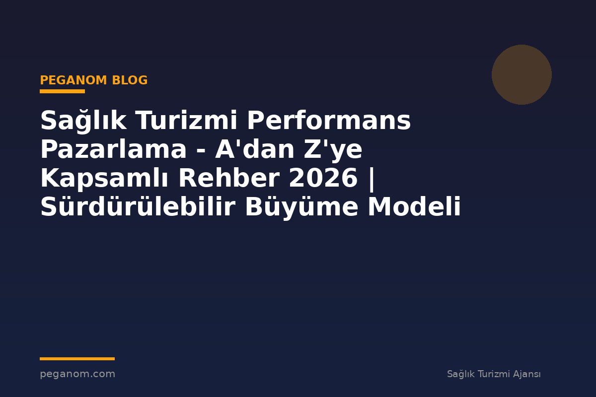 Sağlık Turizmi Performans Pazarlama - A'dan Z'ye Kapsamlı Rehber 2026 | Sürdürülebilir Büyüme Modeli