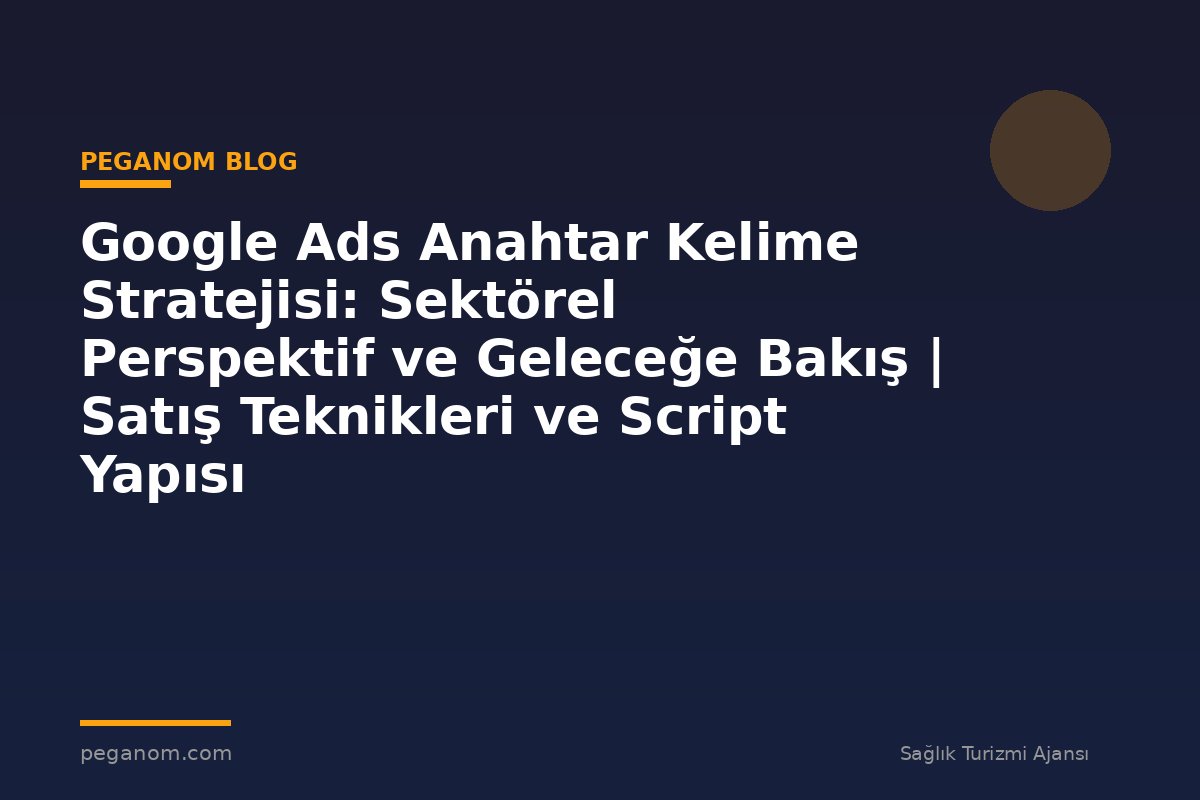 Google Ads Anahtar Kelime Stratejisi: Sektörel Perspektif ve Geleceğe Bakış | Satış Teknikleri ve Script Yapısı