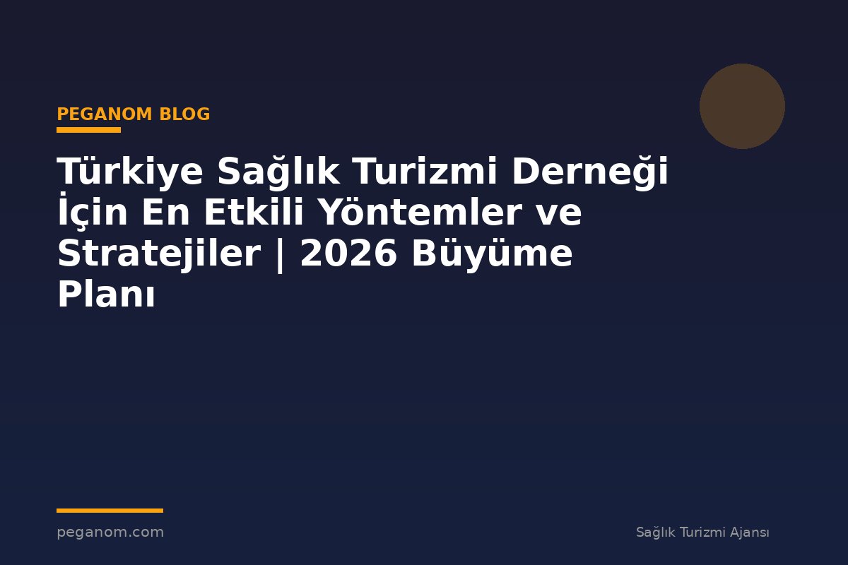 Türkiye Sağlık Turizmi Derneği İçin En Etkili Yöntemler ve Stratejiler | 2026 Büyüme Planı