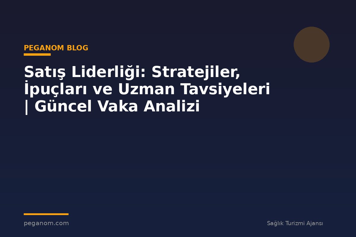 Satış Liderliği: Stratejiler, İpuçları ve Uzman Tavsiyeleri | Güncel Vaka Analizi