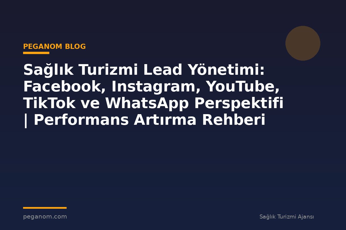 Sağlık Turizmi Lead Yönetimi: Facebook, Instagram, YouTube, TikTok ve WhatsApp Perspektifi | Performans Artırma Rehberi