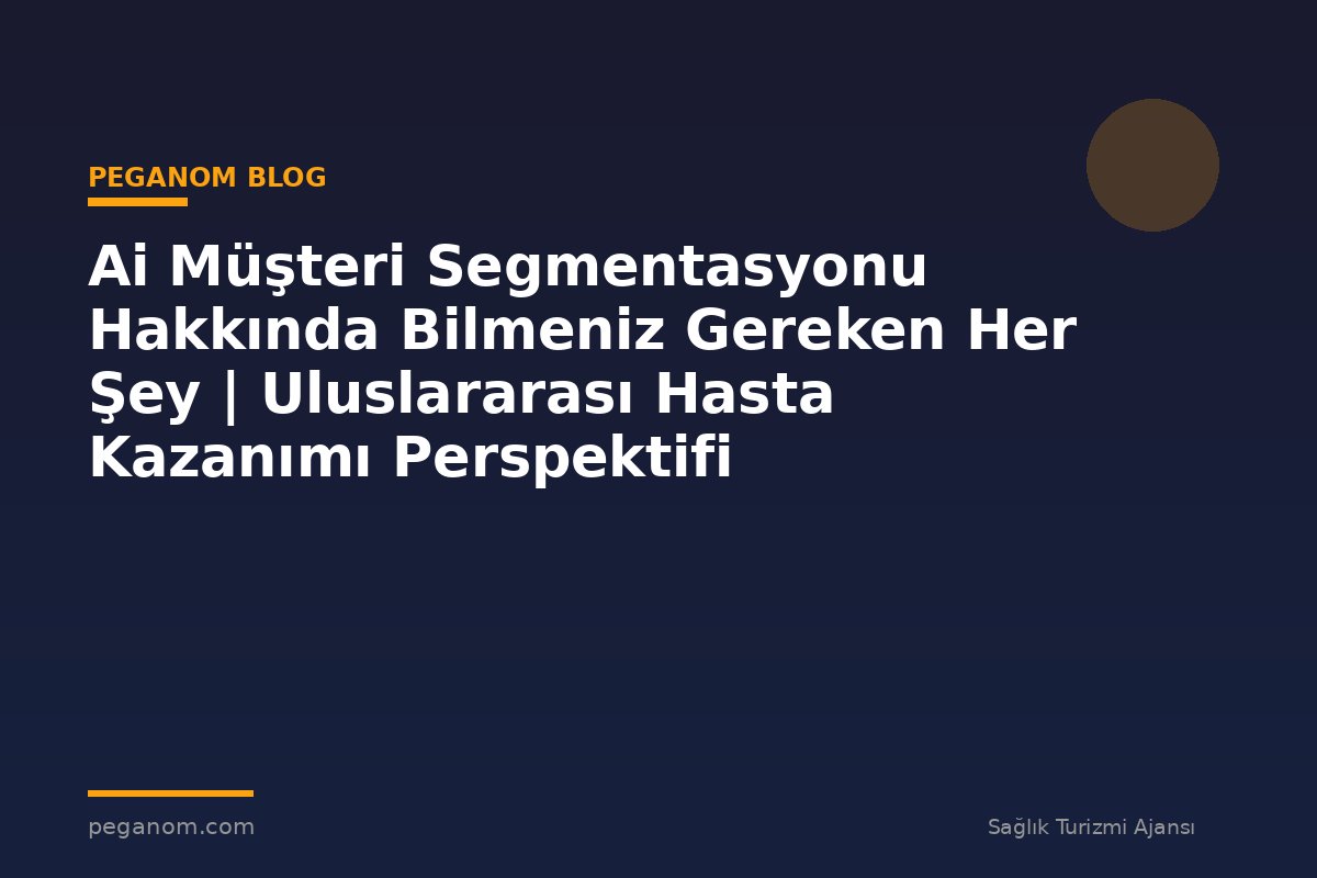 Ai Müşteri Segmentasyonu Hakkında Bilmeniz Gereken Her Şey | Uluslararası Hasta Kazanımı Perspektifi