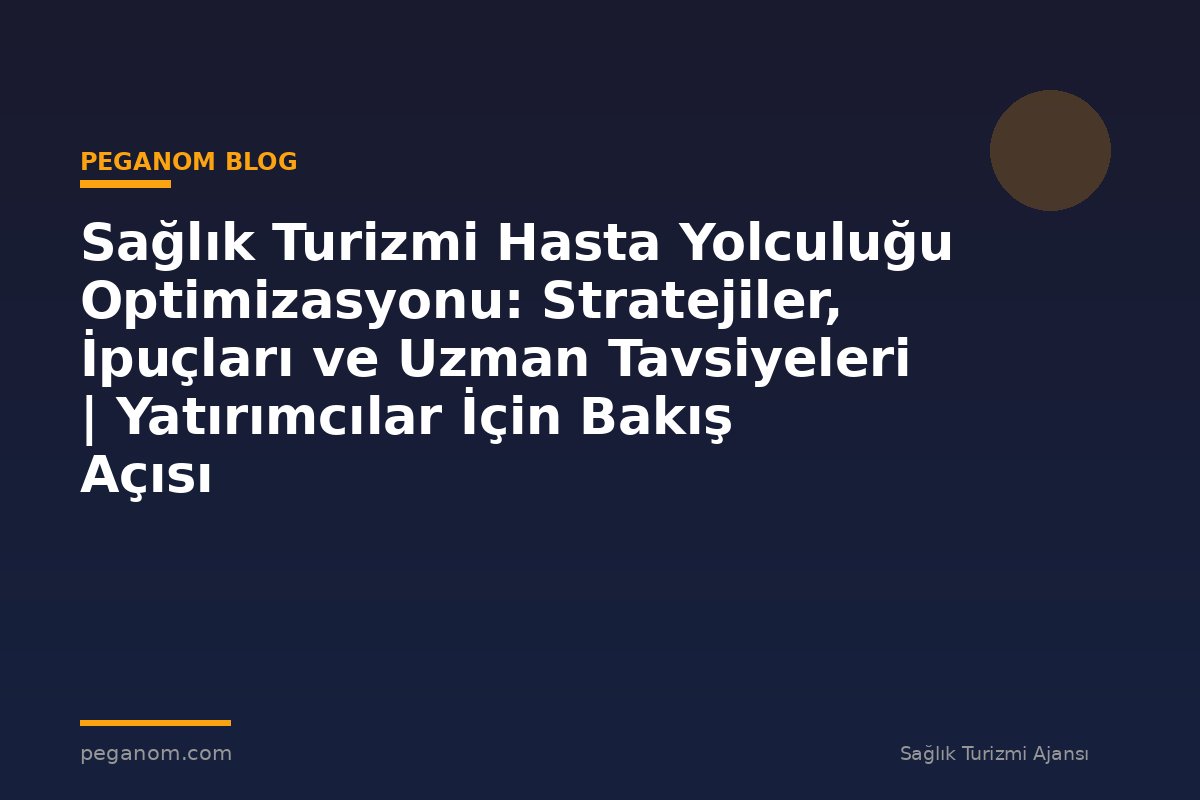 Sağlık Turizmi Hasta Yolculuğu Optimizasyonu: Stratejiler, İpuçları ve Uzman Tavsiyeleri | Yatırımcılar İçin Bakış Açısı