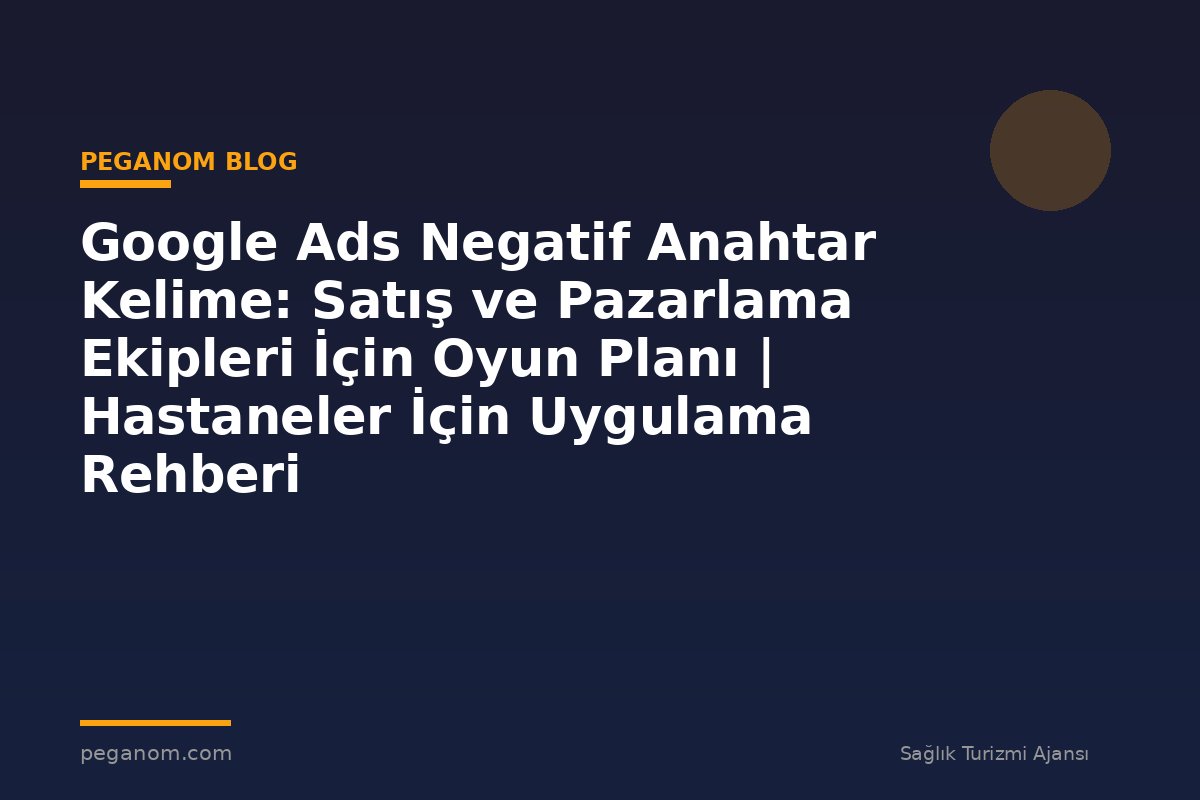 Google Ads Negatif Anahtar Kelime: Satış ve Pazarlama Ekipleri İçin Oyun Planı | Hastaneler İçin Uygulama Rehberi