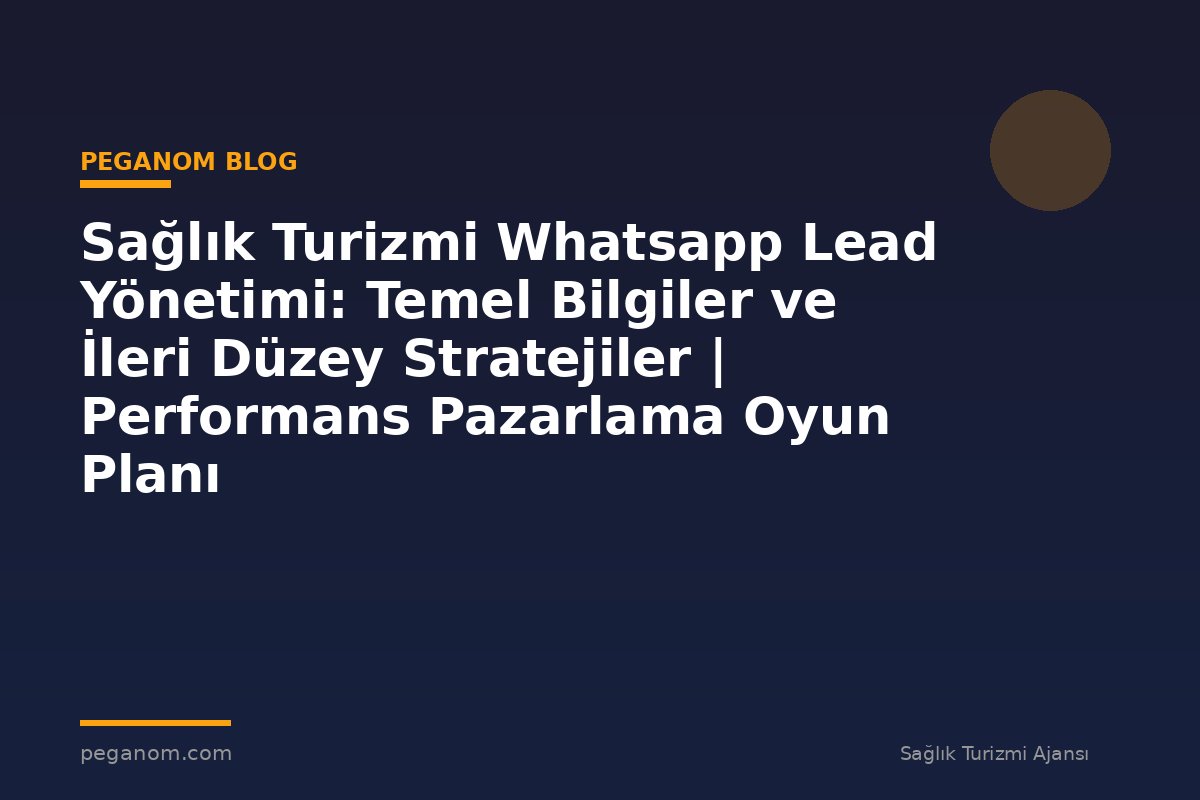 Sağlık Turizmi Whatsapp Lead Yönetimi: Temel Bilgiler ve İleri Düzey Stratejiler | Performans Pazarlama Oyun Planı