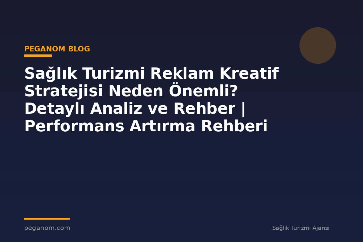 Sağlık Turizmi Reklam Kreatif Stratejisi Neden Önemli? Detaylı Analiz ve Rehber | Performans Artırma Rehberi
