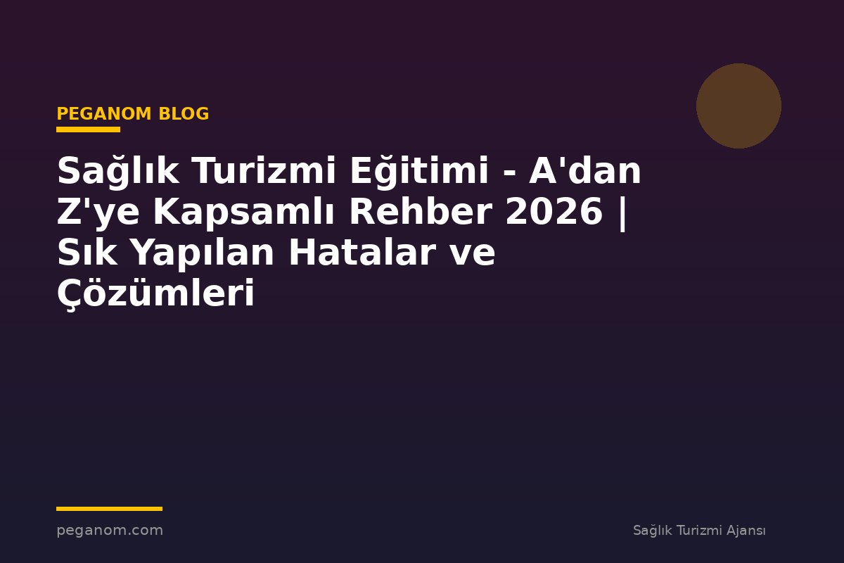 Sağlık Turizmi Eğitimi - A'dan Z'ye Kapsamlı Rehber 2026 | Sık Yapılan Hatalar ve Çözümleri