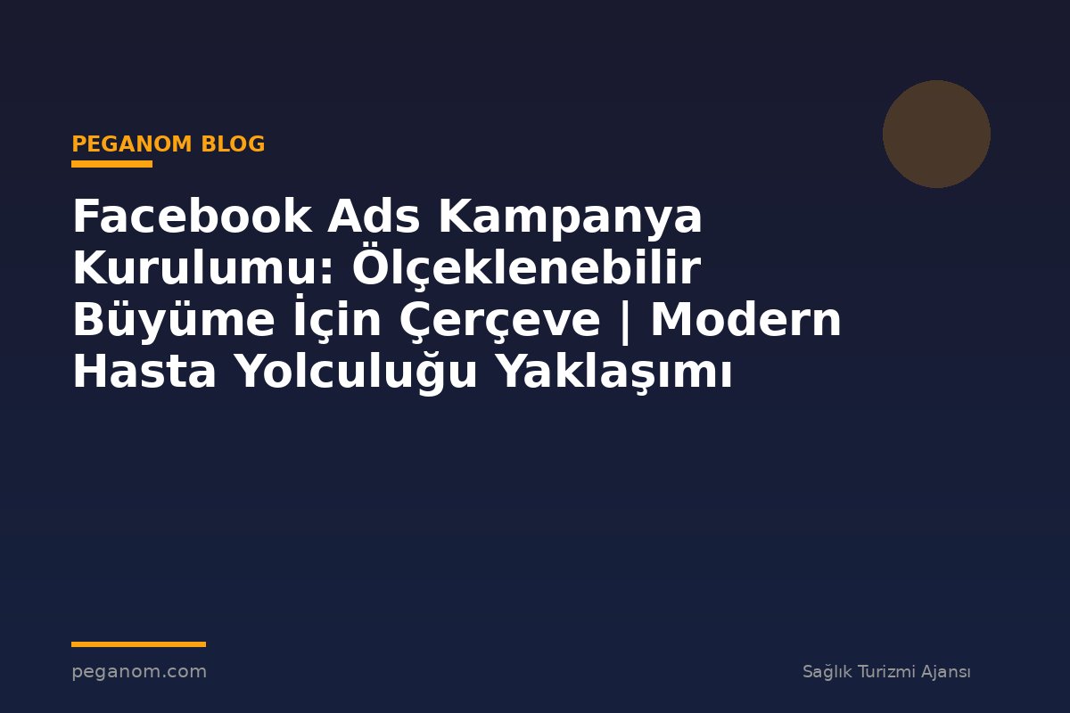 Facebook Ads Kampanya Kurulumu: Ölçeklenebilir Büyüme İçin Çerçeve | Modern Hasta Yolculuğu Yaklaşımı