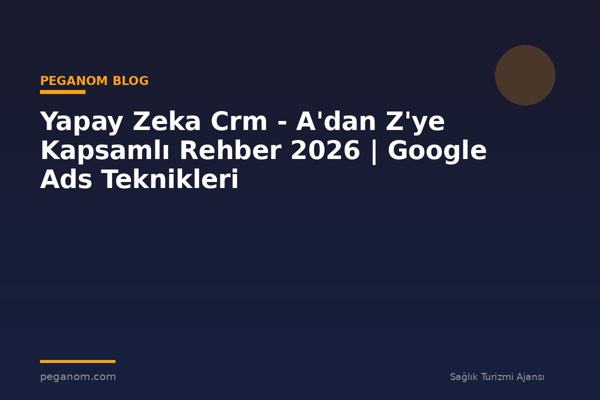 Yapay Zeka Crm - A'dan Z'ye Kapsamlı Rehber 2026 | Google Ads Teknikleri